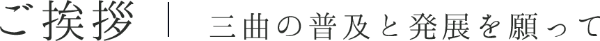 ご挨拶 三曲の普及と発展を願って